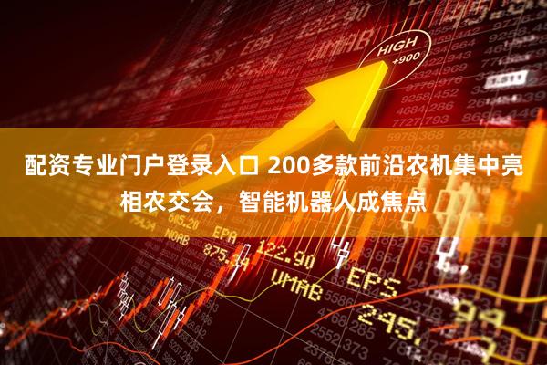配资专业门户登录入口 200多款前沿农机集中亮相农交会，智能机器人成焦点