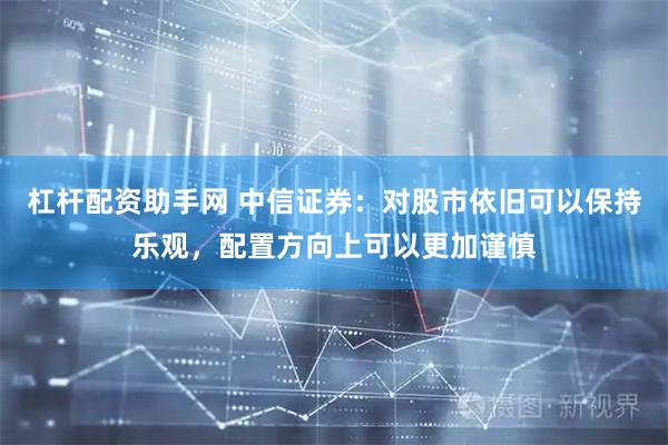 杠杆配资助手网 中信证券：对股市依旧可以保持乐观，配置方向上可以更加谨慎
