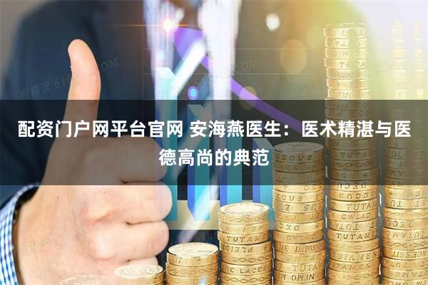 配资门户网平台官网 安海燕医生：医术精湛与医德高尚的典范