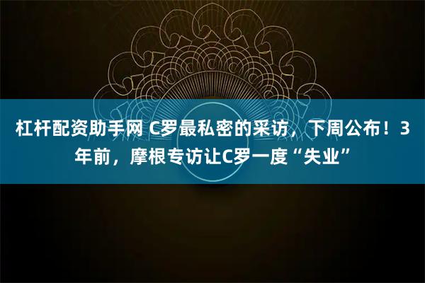 杠杆配资助手网 C罗最私密的采访，下周公布！3年前，摩根专访让C罗一度“失业”