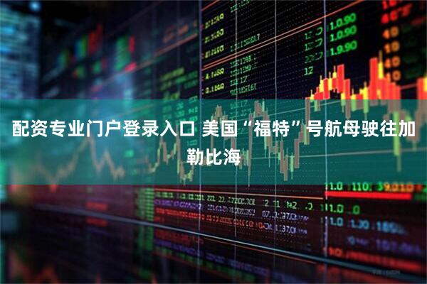 配资专业门户登录入口 美国“福特”号航母驶往加勒比海