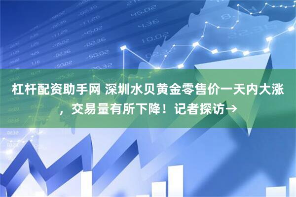 杠杆配资助手网 深圳水贝黄金零售价一天内大涨，交易量有所下降！记者探访→