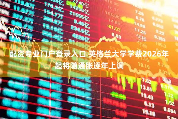 配资专业门户登录入口 英格兰大学学费2026年起将随通胀逐年上调