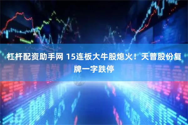杠杆配资助手网 15连板大牛股熄火！天普股份复牌一字跌停