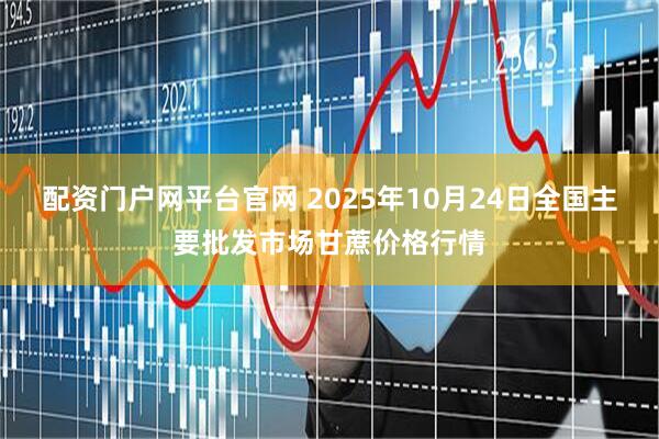配资门户网平台官网 2025年10月24日全国主要批发市场甘蔗价格行情