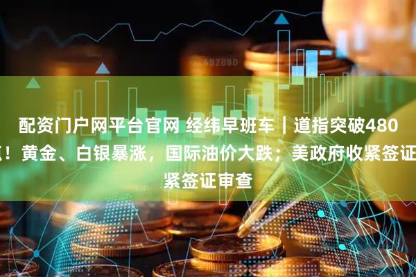 配资门户网平台官网 经纬早班车｜道指突破48000点！黄金、白银暴涨，国际油价大跌；美政府收紧签证审查