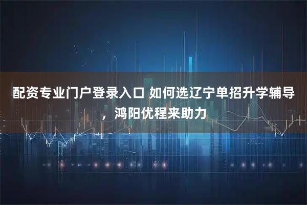 配资专业门户登录入口 如何选辽宁单招升学辅导，鸿阳优程来助力