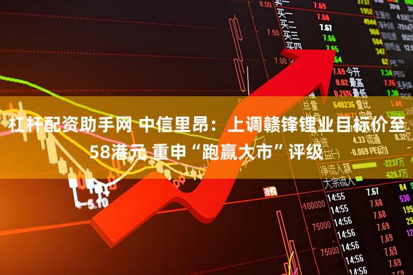 杠杆配资助手网 中信里昂：上调赣锋锂业目标价至58港元 重申“跑赢大市”评级