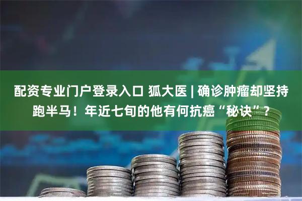 配资专业门户登录入口 狐大医 | 确诊肿瘤却坚持跑半马！年近七旬的他有何抗癌“秘诀”？