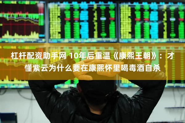 杠杆配资助手网 10年后重温《康熙王朝》：才懂紫云为什么要在康熙怀里喝毒酒自杀