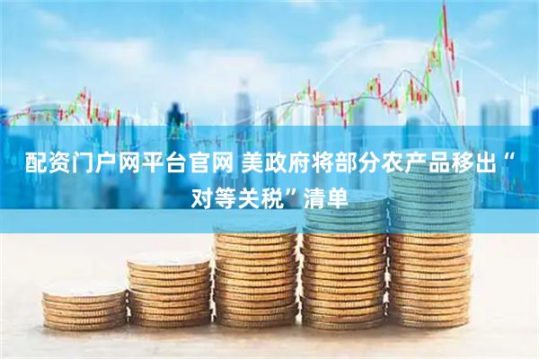 配资门户网平台官网 美政府将部分农产品移出“对等关税”清单