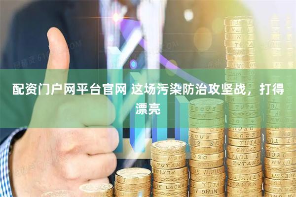 配资门户网平台官网 这场污染防治攻坚战，打得漂亮