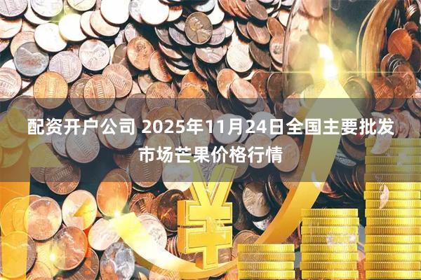 配资开户公司 2025年11月24日全国主要批发市场芒果价格行情