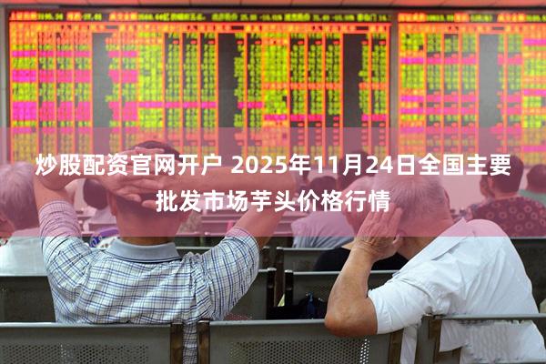 炒股配资官网开户 2025年11月24日全国主要批发市场芋头价格行情