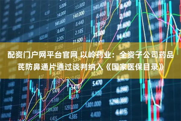 配资门户网平台官网 以岭药业：全资子公司药品芪防鼻通片通过谈判纳入《国家医保目录》