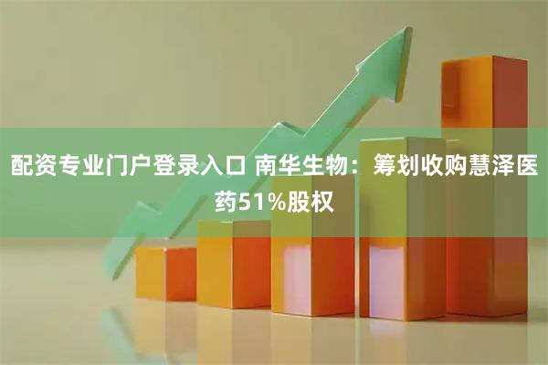 配资专业门户登录入口 南华生物：筹划收购慧泽医药51%股权