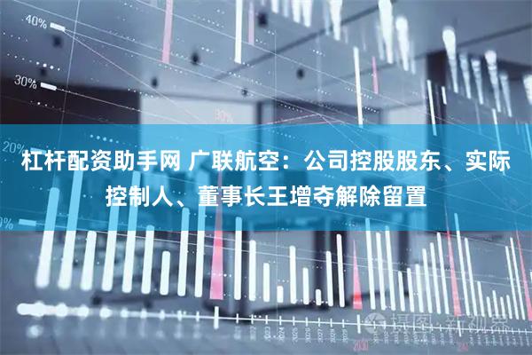 杠杆配资助手网 广联航空：公司控股股东、实际控制人、董事长王增夺解除留置