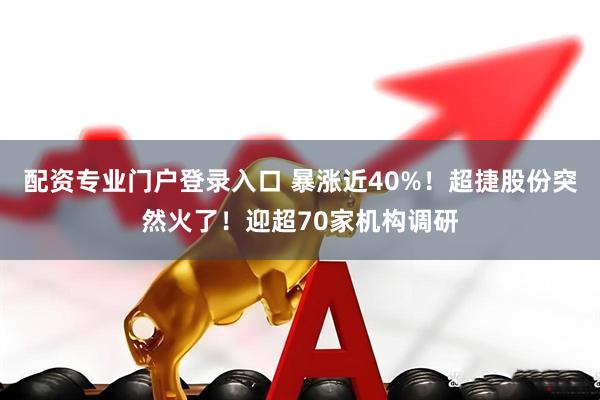配资专业门户登录入口 暴涨近40%！超捷股份突然火了！迎超70家机构调研
