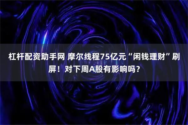 杠杆配资助手网 摩尔线程75亿元“闲钱理财”刷屏！对下周A股有影响吗？