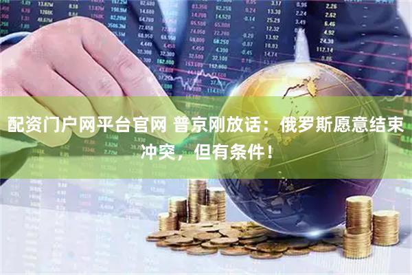 配资门户网平台官网 普京刚放话：俄罗斯愿意结束冲突，但有条件！