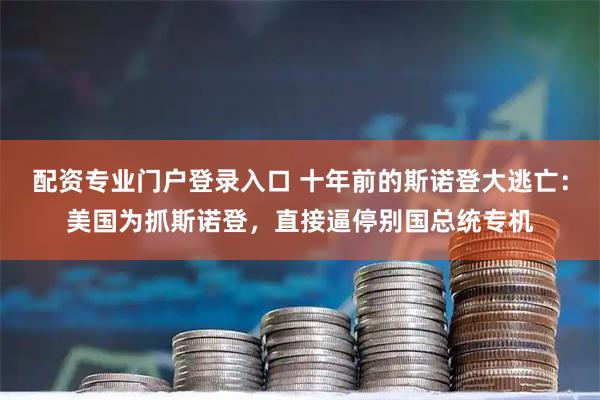 配资专业门户登录入口 十年前的斯诺登大逃亡：美国为抓斯诺登，直接逼停别国总统专机