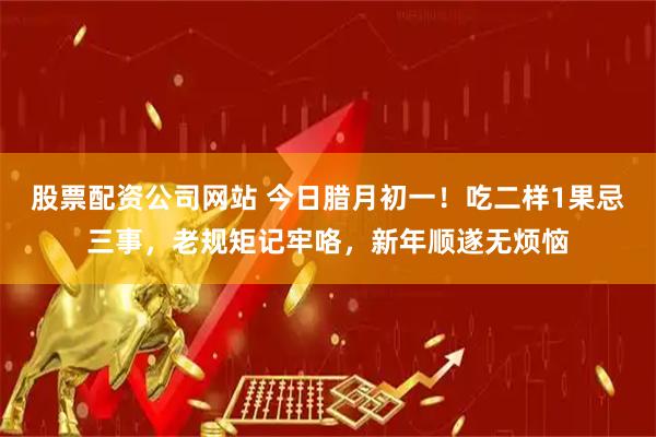 股票配资公司网站 今日腊月初一！吃二样1果忌三事，老规矩记牢咯，新年顺遂无烦恼