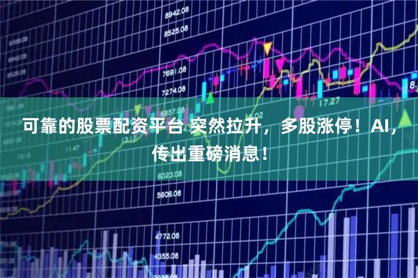可靠的股票配资平台 突然拉升，多股涨停！AI，传出重磅消息！