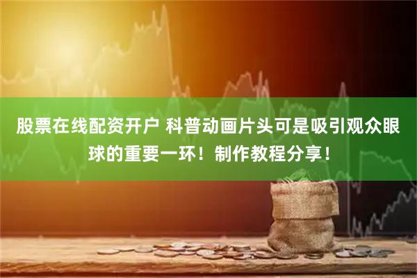 股票在线配资开户 科普动画片头可是吸引观众眼球的重要一环！制作教程分享！