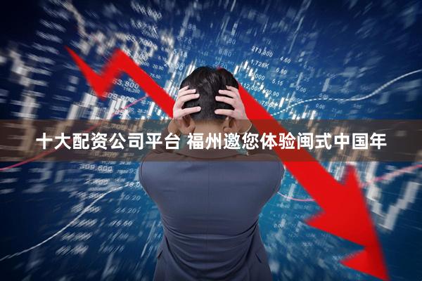 十大配资公司平台 福州邀您体验闽式中国年