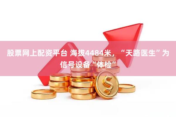 股票网上配资平台 海拔4484米，“天路医生”为信号设备“体检”