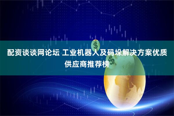 配资谈谈网论坛 工业机器人及码垛解决方案优质供应商推荐榜