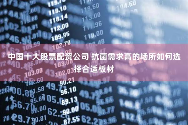中国十大股票配资公司 抗菌需求高的场所如何选择合适板材