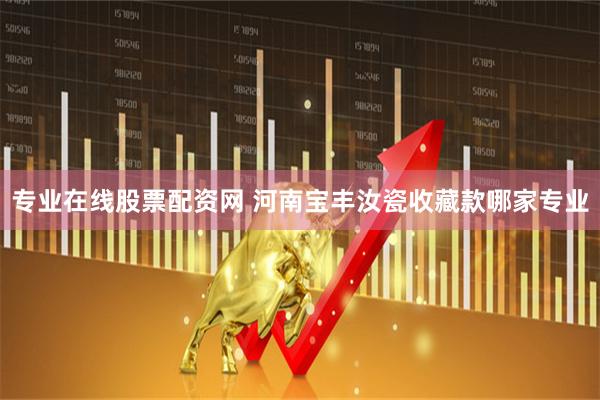 专业在线股票配资网 河南宝丰汝瓷收藏款哪家专业