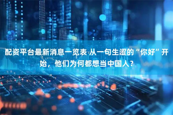 配资平台最新消息一览表 从一句生涩的“你好”开始，他们为何都想当中国人？