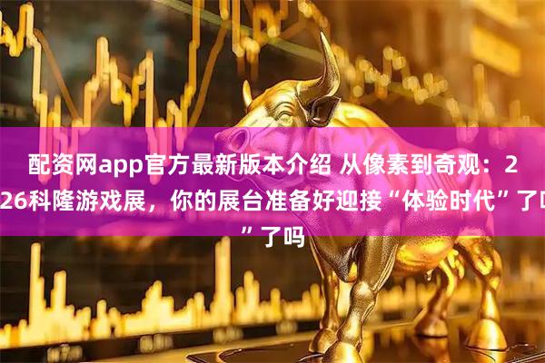 配资网app官方最新版本介绍 从像素到奇观：2026科隆游戏展，你的展台准备好迎接“体验时代”了吗