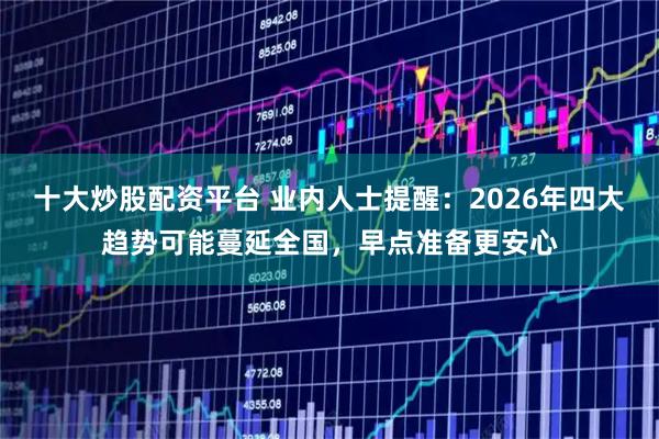 十大炒股配资平台 业内人士提醒：2026年四大趋势可能蔓延全国，早点准备更安心