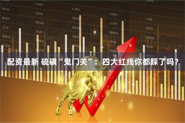 配资最新 硫磺“鬼门关”：四大红线你都踩了吗？