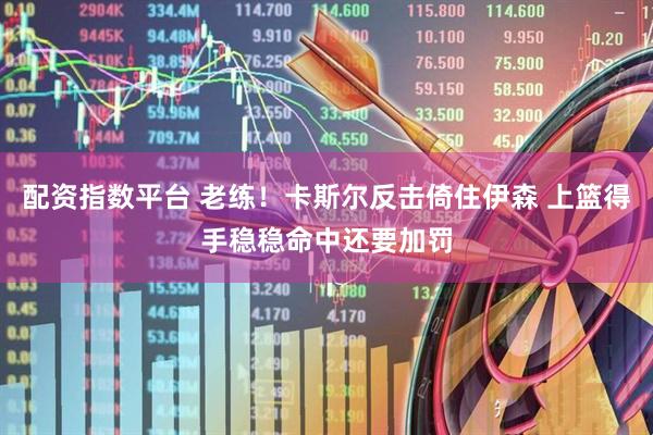 配资指数平台 老练！卡斯尔反击倚住伊森 上篮得手稳稳命中还要加罚