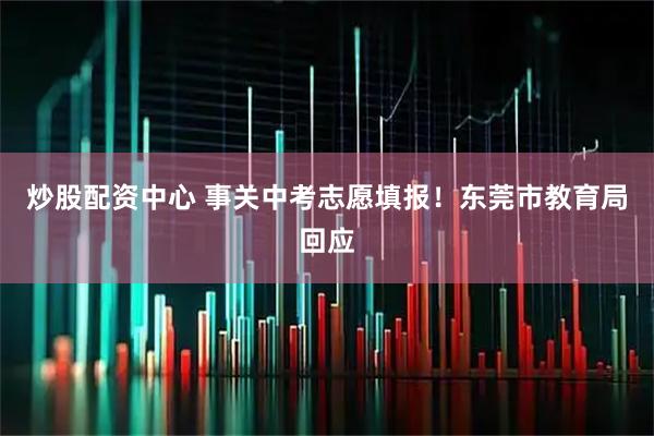 炒股配资中心 事关中考志愿填报！东莞市教育局回应