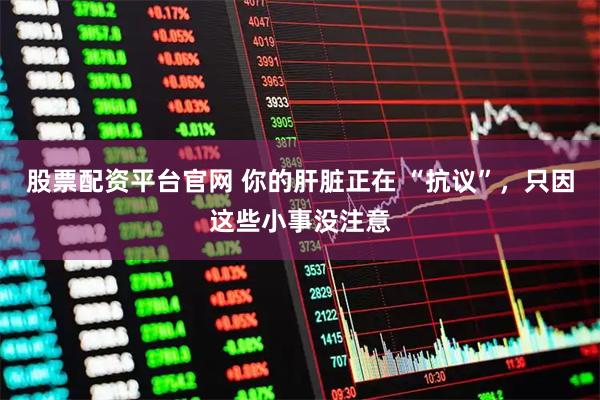 股票配资平台官网 你的肝脏正在 “抗议”，只因这些小事没注意