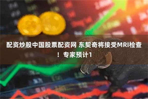配资炒股中国股票配资网 东契奇将接受MRI检查！专家预计1