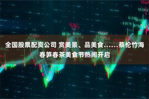 全国股票配资公司 赏美景、品美食……蔡伦竹海春笋春茶美食节热闹开启