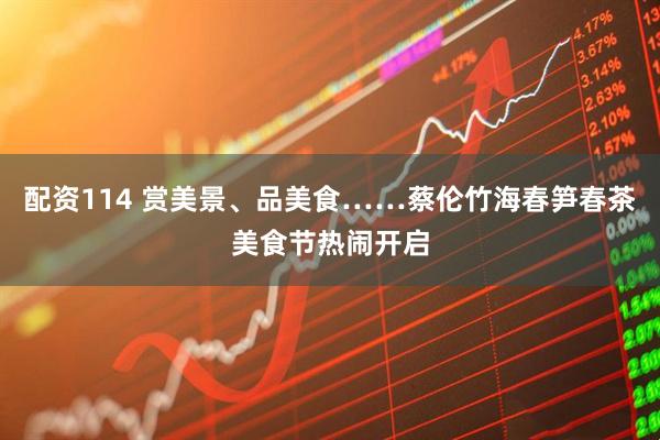 配资114 赏美景、品美食……蔡伦竹海春笋春茶美食节热闹开启