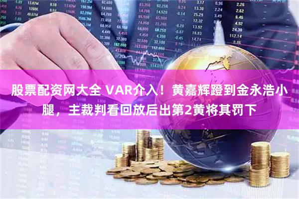股票配资网大全 VAR介入！黄嘉辉蹬到金永浩小腿，主裁判看回放后出第2黄将其罚下