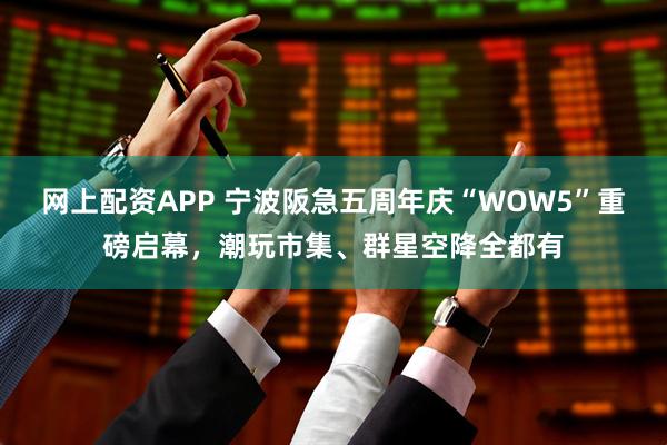 网上配资APP 宁波阪急五周年庆“WOW5”重磅启幕，潮玩市集、群星空降全都有