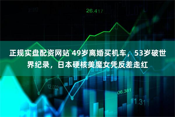 正规实盘配资网站 49岁离婚买机车，53岁破世界纪录，日本硬核美魔女凭反差走红