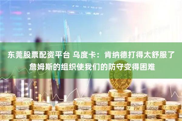 东莞股票配资平台 乌度卡：肯纳德打得太舒服了 詹姆斯的组织使我们的防守变得困难
