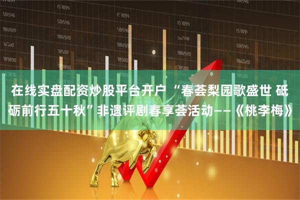 在线实盘配资炒股平台开户 “春荟梨园歌盛世 砥砺前行五十秋”非遗评剧春享荟活动——《桃李梅》