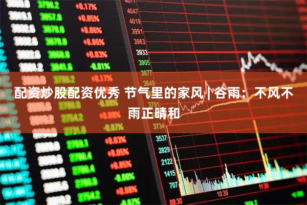 配资炒股配资优秀 节气里的家风 | 谷雨：不风不雨正晴和