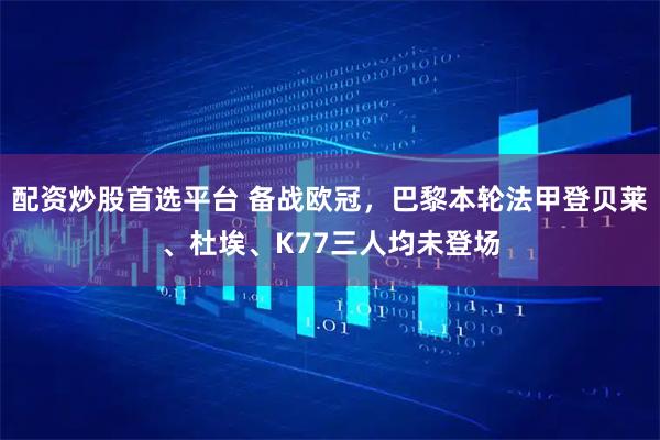 配资炒股首选平台 备战欧冠，巴黎本轮法甲登贝莱、杜埃、K77三人均未登场